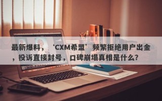 最新爆料，‘CXM希盟’频繁拒绝用户出金，投诉直接封号，口碑崩塌真相是什么？