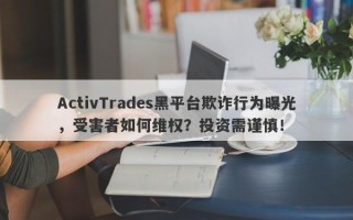 ActivTrades黑平台欺诈行为曝光，受害者如何维权？投资需谨慎！