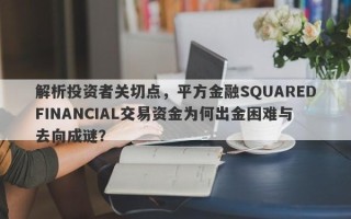 解析投资者关切点，平方金融SQUAREDFINANCIAL交易资金为何出金困难与去向成谜？