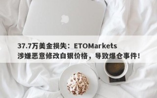 37.7万美金损失：ETOMarkets涉嫌恶意修改白银价格，导致爆仓事件！