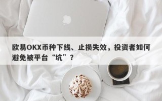 欧易OKX币种下线、止损失效，投资者如何避免被平台“坑”？