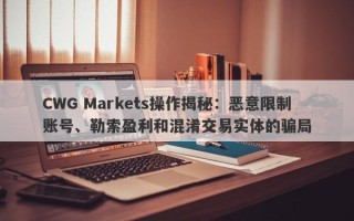 CWG Markets操作揭秘：恶意限制账号、勒索盈利和混淆交易实体的骗局