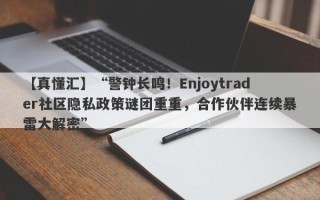 【真懂汇】“警钟长鸣！Enjoytrader社区隐私政策谜团重重，合作伙伴连续暴雷大解密”