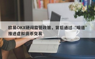 欧易OKX硬闯监管政策，背后通过“暗道”推进虚拟货币交易