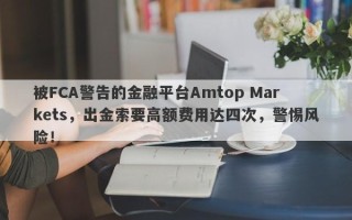 被FCA警告的金融平台Amtop Markets，出金索要高额费用达四次，警惕风险！