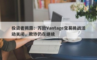 投资者揭露：万致Vantage交易挑战活动关闭，欺诈仍在继续