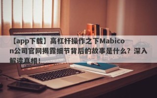 【app下载】高杠杆操作之下Mabicon公司官网揭露细节背后的故事是什么？深入解读真相！