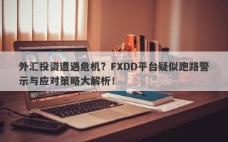 外汇投资遭遇危机？FXDD平台疑似跑路警示与应对策略大解析！