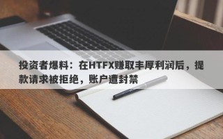 投资者爆料：在HTFX赚取丰厚利润后，提款请求被拒绝，账户遭封禁