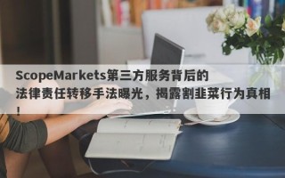 ScopeMarkets第三方服务背后的法律责任转移手法曝光，揭露割韭菜行为真相！