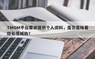 TMGM平台要求提供个人资料，是否意味着隐私受威胁？