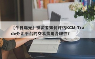 【今日曝光】投资者如何评估KCM Trade外汇平台的交易费用合理性？