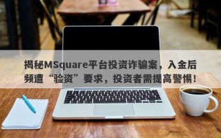 揭秘MSquare平台投资诈骗案，入金后频遭“验资”要求，投资者需提高警惕！