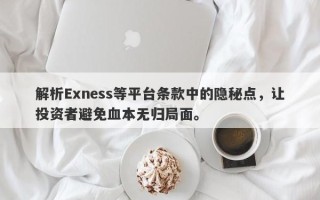 解析Exness等平台条款中的隐秘点，让投资者避免血本无归局面。