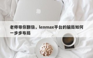 老师带你翻倍，lenmax平台的骗局如何一步步布局