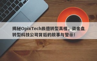 揭秘OpixTech辰德转型真相，资金盘转型科技公司背后的故事与警示！