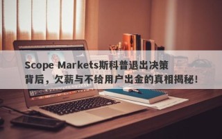 Scope Markets斯科普退出决策背后，欠薪与不给用户出金的真相揭秘！