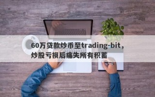 60万贷款炒币至trading-bit，炒股亏损后痛失所有积蓄