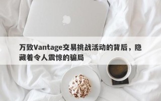 万致Vantage交易挑战活动的背后，隐藏着令人震惊的骗局