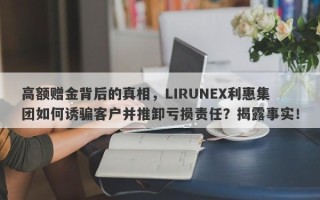 高额赠金背后的真相，LIRUNEX利惠集团如何诱骗客户并推卸亏损责任？揭露事实！