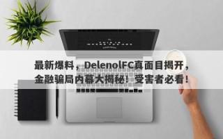 最新爆料，DelenolFC真面目揭开，金融骗局内幕大揭秘！受害者必看！