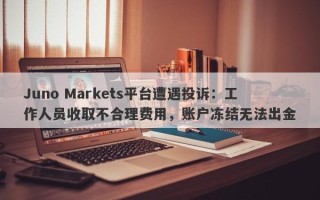 Juno Markets平台遭遇投诉：工作人员收取不合理费用，账户冻结无法出金