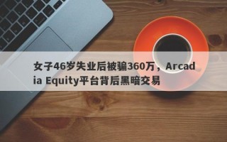 女子46岁失业后被骗360万，Arcadia Equity平台背后黑暗交易