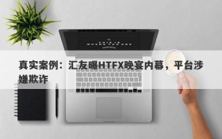 真实案例：汇友曝HTFX晚宴内幕，平台涉嫌欺诈