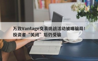 万致Vantage交易挑战活动被曝骗局！投资者“关闭”后仍受骗