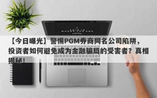 【今日曝光】警惕PGM券商同名公司陷阱，投资者如何避免成为金融骗局的受害者？真相揭秘！