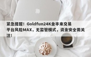 紧急提醒！Goldfun24K金丰来交易平台风险MAX，无监管模式，资金安全需关注！