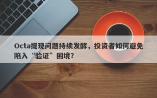 Octa提现问题持续发酵，投资者如何避免陷入“验证”困境？