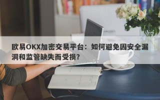 欧易OKX加密交易平台：如何避免因安全漏洞和监管缺失而受损？