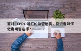 面对FXPRO浦汇的监管迷雾，投资者如何做出明智选择？