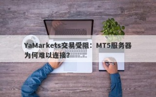 YaMarkets交易受阻：MT5服务器为何难以连接？