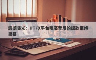 震撼曝光：HTFX平台晚宴背后的提款拒绝黑幕