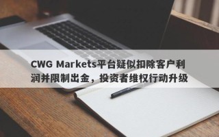 CWG Markets平台疑似扣除客户利润并限制出金，投资者维权行动升级