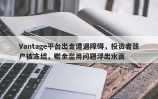 Vantage平台出金遭遇障碍，投资者账户被冻结，赠金滥用问题浮出水面