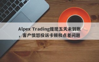 Alpex Trading提现五天未到账，客户愤怒投诉卡顿和点差问题