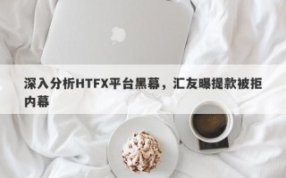 深入分析HTFX平台黑幕，汇友曝提款被拒内幕