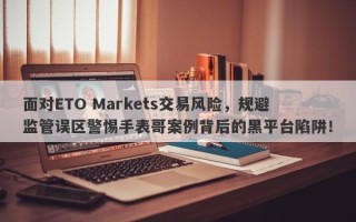 面对ETO Markets交易风险，规避监管误区警惕手表哥案例背后的黑平台陷阱！