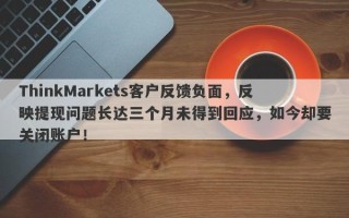 ThinkMarkets客户反馈负面，反映提现问题长达三个月未得到回应，如今却要关闭账户！