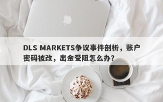 DLS MARKETS争议事件剖析，账户密码被改，出金受阻怎么办？