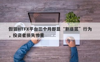 假冒HTFX平台三个月即显“割韭菜”行为，投资者损失惨重