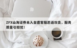 ZFX山海证券未入金遭客服恶语攻击，服务质量引担忧！