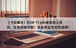 【今日曝光】KCM Trade被投资人投诉，交易频繁中断！资金安全性如何保障？