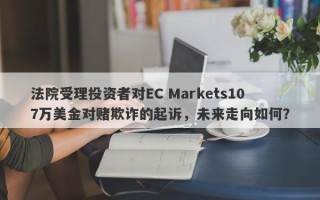 法院受理投资者对EC Markets107万美金对赌欺诈的起诉，未来走向如何？