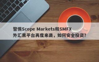 警惕Scope Markets和SMFX外汇黑平台再度来袭，如何安全投资？