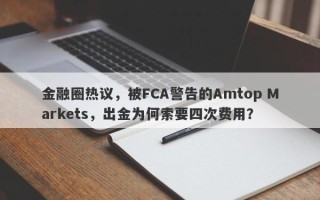 金融圈热议，被FCA警告的Amtop Markets，出金为何索要四次费用？