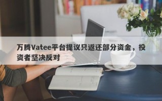 万腾Vatee平台提议只返还部分资金，投资者坚决反对